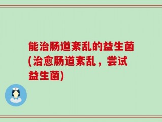 能治肠道紊乱的益生菌(治愈肠道紊乱，尝试益生菌)