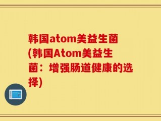 韩国atom美益生菌(韩国Atom美益生菌：增强肠道健康的选择)