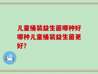 儿童桶装益生菌哪种好哪种儿童桶装益生菌更好？