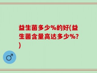 益生菌多少%的好(益生菌含量高达多少%？)