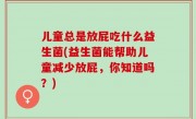 儿童总是放屁吃什么益生菌(益生菌能帮助儿童减少放屁，你知道吗？)