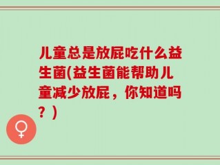 儿童总是放屁吃什么益生菌(益生菌能帮助儿童减少放屁，你知道吗？)