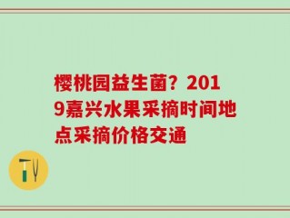 樱桃园益生菌？2019嘉兴水果采摘时间地点采摘价格交通