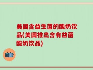 美国含益生菌的酸奶饮品(美国推出含有益菌酸奶饮品)
