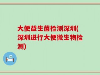 大便益生菌检测深圳(深圳进行大便微生物检测)