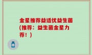 金星推荐益适优益生菌(推荐：益生菌金星力荐！)