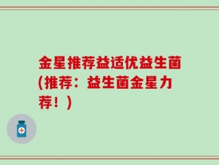 金星推荐益适优益生菌(推荐：益生菌金星力荐！)