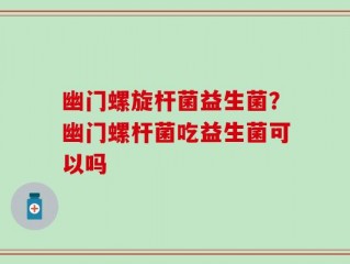 幽门螺旋杆菌益生菌？幽门螺杆菌吃益生菌可以吗
