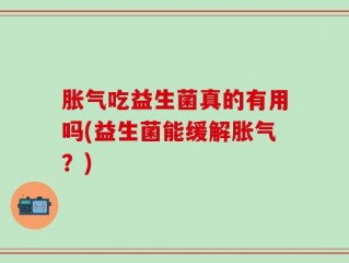 胀气吃益生菌真的有用吗(益生菌能缓解胀气？)