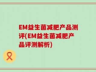 EM益生菌减肥产品测评(EM益生菌减肥产品评测解析)