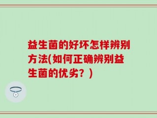 益生菌的好坏怎样辨别方法(如何正确辨别益生菌的优劣？)