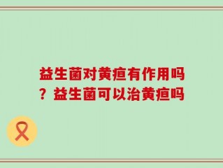 益生菌对黄疸有作用吗？益生菌可以治黄疸吗