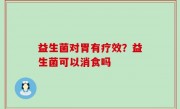 益生菌对胃有疗效？益生菌可以消食吗