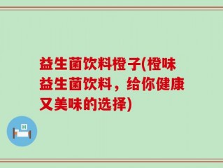 益生菌饮料橙子(橙味益生菌饮料，给你健康又美味的选择)