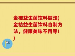 金桔益生菌饮料做法(金桔益生菌饮料自制方法，健康美味不用等！)
