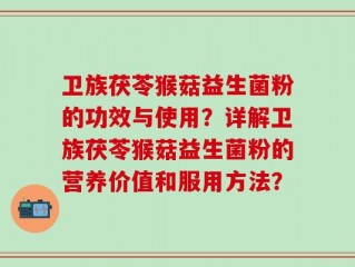 卫族茯苓猴菇益生菌粉的功效与使用？详解卫族茯苓猴菇益生菌粉的营养价值和服用方法？