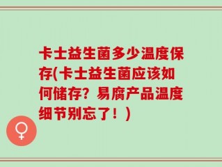 卡士益生菌多少温度保存(卡士益生菌应该如何储存？易腐产品温度细节别忘了！)