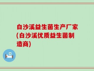 白沙溪益生菌生产厂家(白沙溪优质益生菌制造商)