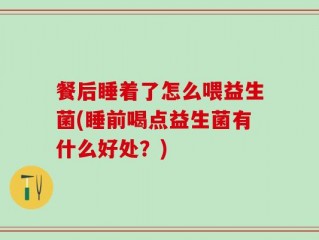 餐后睡着了怎么喂益生菌(睡前喝点益生菌有什么好处？)