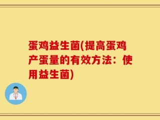 蛋鸡益生菌(提高蛋鸡产蛋量的有效方法：使用益生菌)