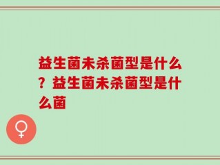益生菌未杀菌型是什么？益生菌未杀菌型是什么菌