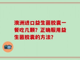 澳洲进口益生菌胶囊一餐吃几颗？正确服用益生菌胶囊的方法？
