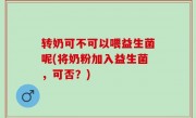 转奶可不可以喂益生菌呢(将奶粉加入益生菌，可否？)