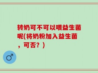 转奶可不可以喂益生菌呢(将奶粉加入益生菌，可否？)
