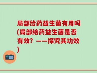 局部给药益生菌有用吗(局部给药益生菌是否有效？——探究其功效)