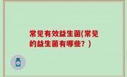 常见有效益生菌(常见的益生菌有哪些？)