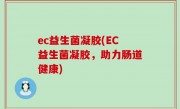 ec益生菌凝胶(EC益生菌凝胶，助力肠道健康)