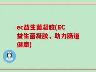 ec益生菌凝胶(EC益生菌凝胶，助力肠道健康)