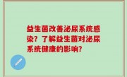 益生菌改善泌尿系统感染？了解益生菌对泌尿系统健康的影响？