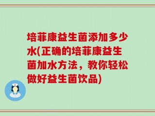 培菲康益生菌添加多少水(正确的培菲康益生菌加水方法，教你轻松做好益生菌饮品)
