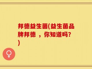 邦德益生菌(益生菌品牌邦德 ，你知道吗？)
