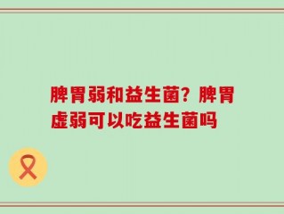 脾胃弱和益生菌？脾胃虚弱可以吃益生菌吗