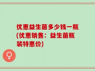 优惠益生菌多少钱一瓶(优惠销售：益生菌瓶装特惠价)
