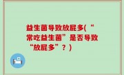 益生菌导致放屁多(“常吃益生菌”是否导致“放屁多”？)