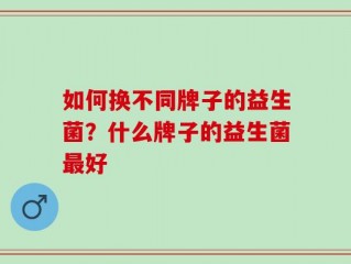如何换不同牌子的益生菌？什么牌子的益生菌最好