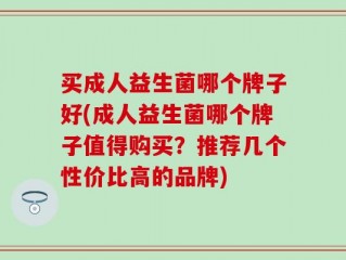 买成人益生菌哪个牌子好(成人益生菌哪个牌子值得购买？推荐几个性价比高的品牌)