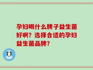 孕妇喝什么牌子益生菌好啊？选择合适的孕妇益生菌品牌？