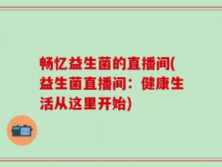 畅忆益生菌的直播间(益生菌直播间：健康生活从这里开始)