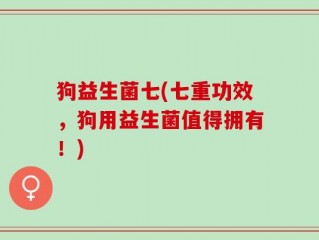狗益生菌七(七重功效，狗用益生菌值得拥有！)