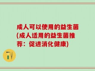 成人可以使用的益生菌(成人适用的益生菌推荐：促进消化健康)