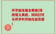 怀孕益生菌去黄疸(预防婴儿黄疸，妈妈们可从怀孕时开始吃益生菌)