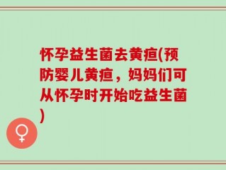 怀孕益生菌去黄疸(预防婴儿黄疸，妈妈们可从怀孕时开始吃益生菌)