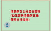 清肠前怎么吃益生菌粉(益生菌粉清肠前正确使用方法指南)