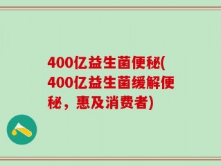 400亿益生菌便秘(400亿益生菌缓解便秘，惠及消费者)