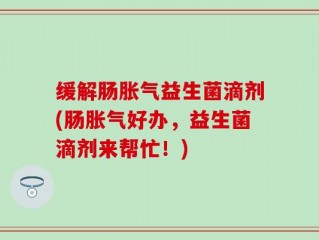 缓解肠胀气益生菌滴剂(肠胀气好办，益生菌滴剂来帮忙！)
