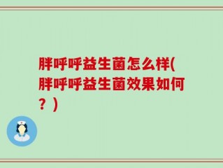胖呼呼益生菌怎么样(胖呼呼益生菌效果如何？)